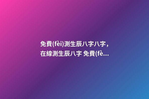 免費(fèi)測生辰八字八字，在線測生辰八字 免費(fèi)八字網(wǎng)站，誰有生辰八字的免費(fèi)網(wǎng)站介紹-第1張-觀點(diǎn)-玄機(jī)派